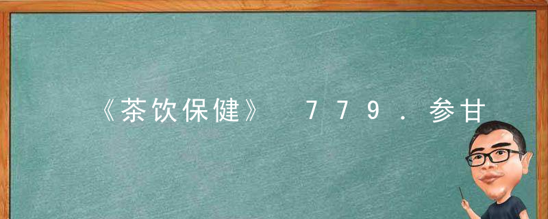《茶饮保健》 779．参甘茶，《茶与健康》